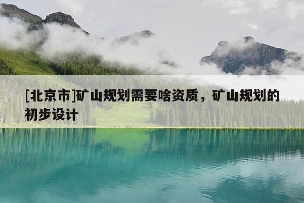 [北京市]矿山规划需要啥资质，矿山规划的初步设计