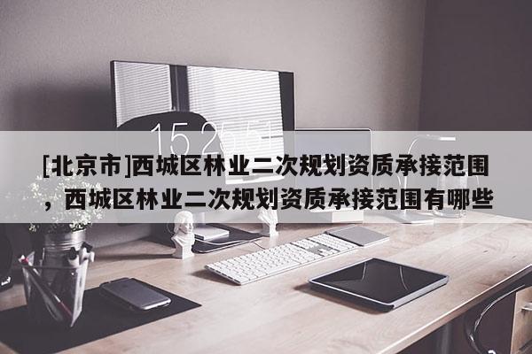 [北京市]西城区林业二次规划资质承接范围，西城区林业二次规划资质承接范围有哪些