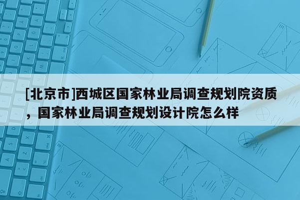 [北京市]西城区国家林业局调查规划院资质，国家林业局调查规划设计院怎么样