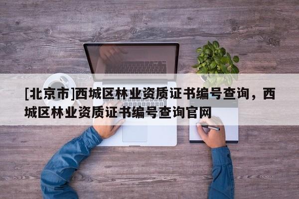 [北京市]西城区林业资质证书编号查询，西城区林业资质证书编号查询官网