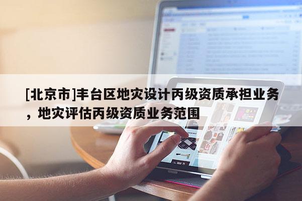 [北京市]丰台区地灾设计丙级资质承担业务，地灾评估丙级资质业务范围