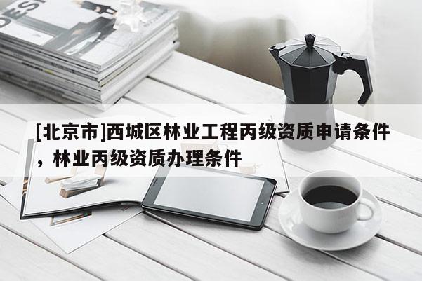 [北京市]西城区林业工程丙级资质申请条件，林业丙级资质办理条件
