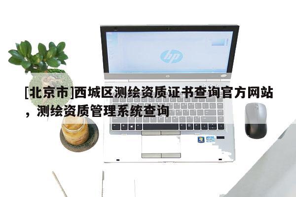 [北京市]西城区测绘资质证书查询官方网站，测绘资质管理系统查询