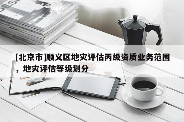 [北京市]顺义区地灾评估丙级资质业务范围，地灾评估等级划分