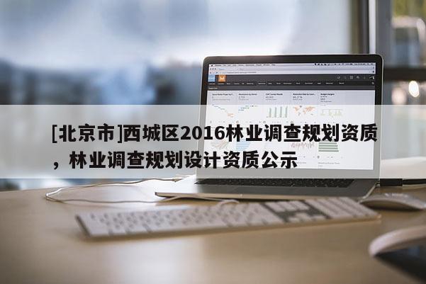 [北京市]西城区2016林业调查规划资质，林业调查规划设计资质公示