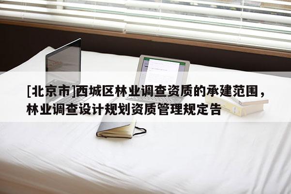 [北京市]西城区林业调查资质的承建范围，林业调查设计规划资质管理规定告