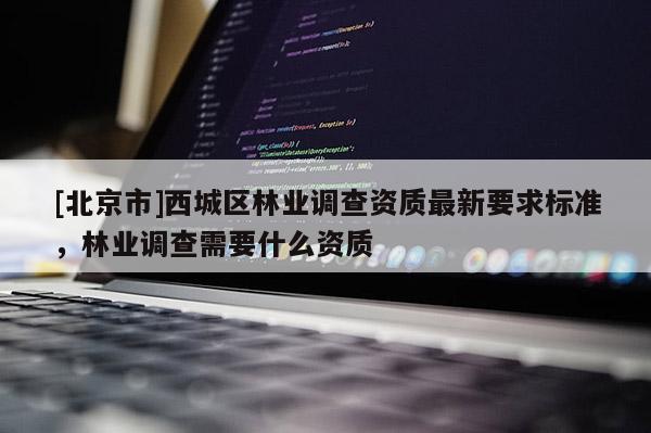 [北京市]西城区林业调查资质最新要求标准，林业调查需要什么资质