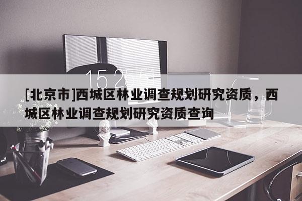 [北京市]西城区林业调查规划研究资质，西城区林业调查规划研究资质查询