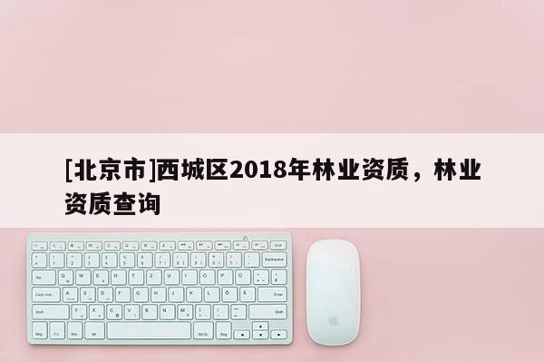 [北京市]西城区2018年林业资质，林业资质查询
