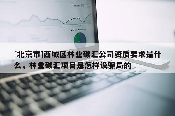 [北京市]西城区林业碳汇公司资质要求是什么，林业碳汇项目是怎样设骗局的