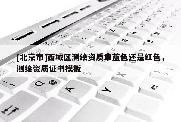 [北京市]西城区测绘资质章蓝色还是红色，测绘资质证书模板