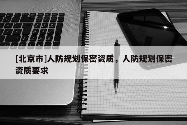 [北京市]人防规划保密资质，人防规划保密资质要求