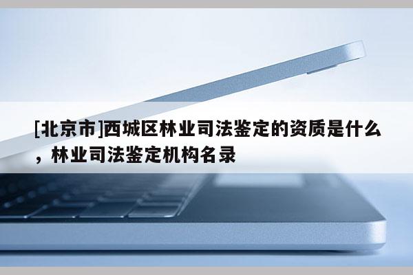 [北京市]西城区林业司法鉴定的资质是什么，林业司法鉴定机构名录