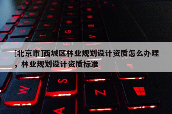 [北京市]西城区林业规划设计资质怎么办理，林业规划设计资质标准