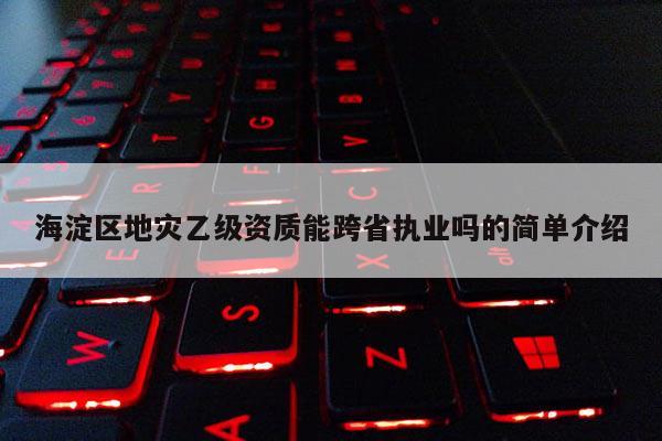 海淀区地灾乙级资质能跨省执业吗的简单介绍
