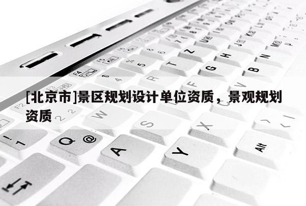 [北京市]景区规划设计单位资质，景观规划资质