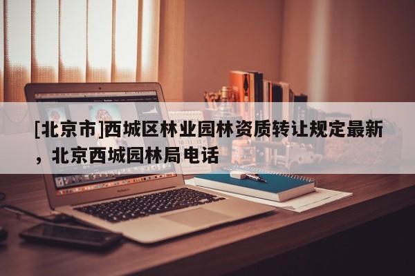[北京市]西城区林业园林资质转让规定最新，北京西城园林局电话