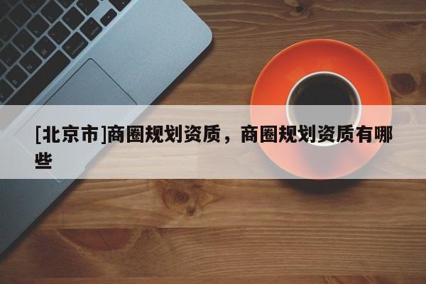 [北京市]商圈规划资质，商圈规划资质有哪些