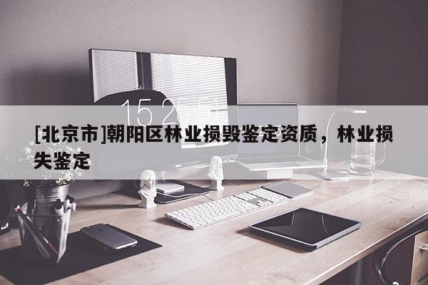 [北京市]朝阳区林业损毁鉴定资质，林业损失鉴定