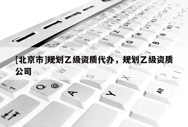 [北京市]规划乙级资质代办，规划乙级资质公司