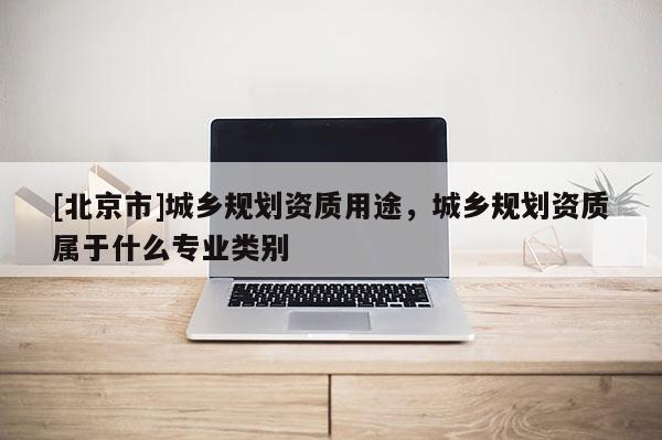 [北京市]城乡规划资质用途，城乡规划资质属于什么专业类别