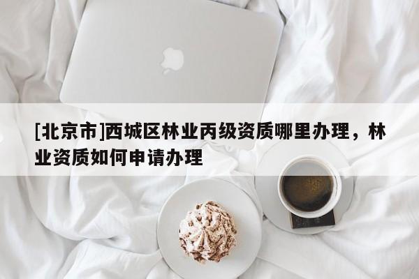 [北京市]西城区林业丙级资质哪里办理，林业资质如何申请办理