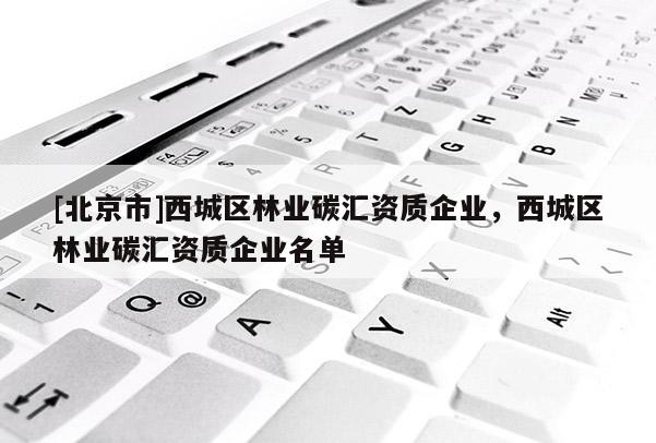 [北京市]西城区林业碳汇资质企业，西城区林业碳汇资质企业名单