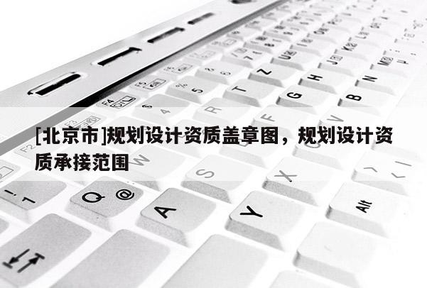 [北京市]规划设计资质盖章图，规划设计资质承接范围