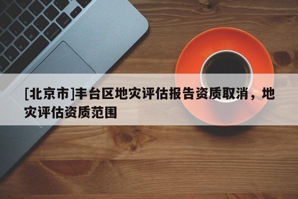 [北京市]丰台区地灾评估报告资质取消，地灾评估资质范围