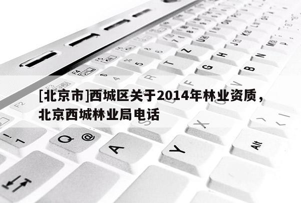 [北京市]西城区关于2014年林业资质，北京西城林业局电话