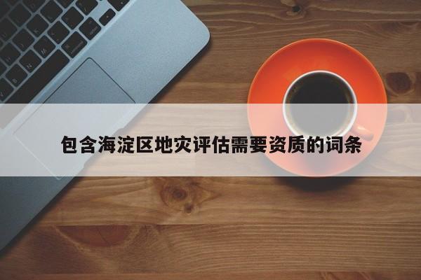 包含海淀区地灾评估需要资质的词条