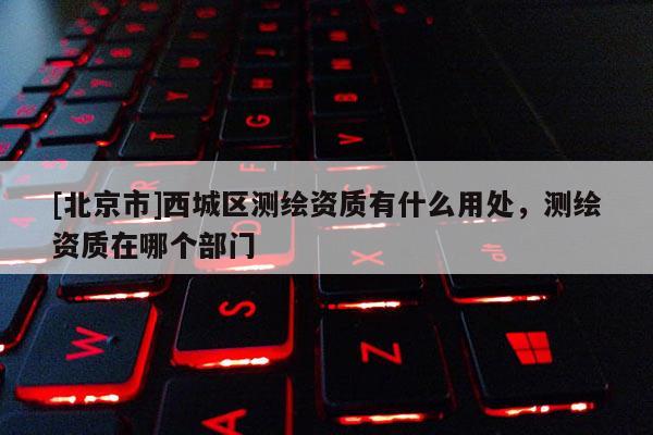 [北京市]西城区测绘资质有什么用处，测绘资质在哪个部门