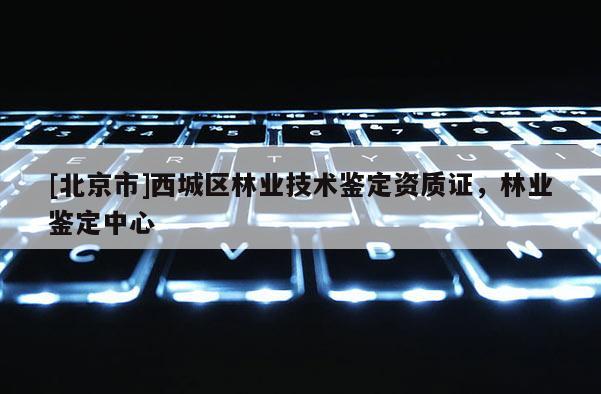 [北京市]西城区林业技术鉴定资质证，林业鉴定中心