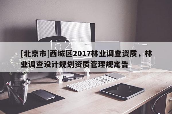 [北京市]西城区2017林业调查资质，林业调查设计规划资质管理规定告