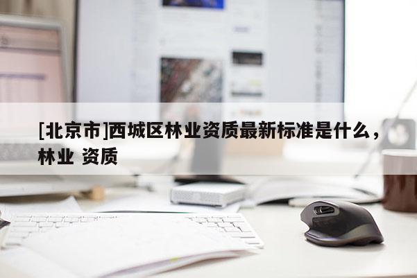 [北京市]西城区林业资质最新标准是什么，林业 资质