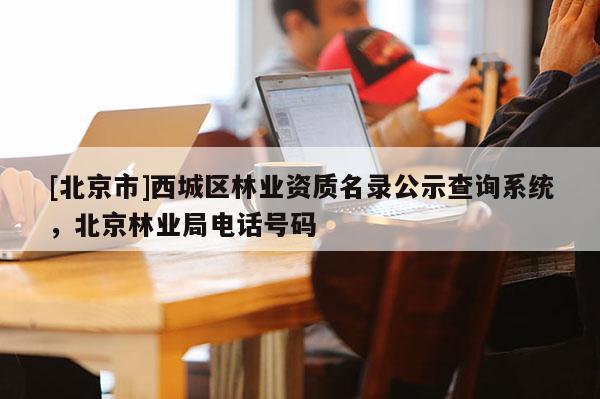 [北京市]西城区林业资质名录公示查询系统，北京林业局电话号码