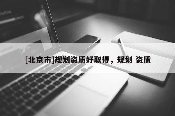 [北京市]规划资质好取得，规划 资质