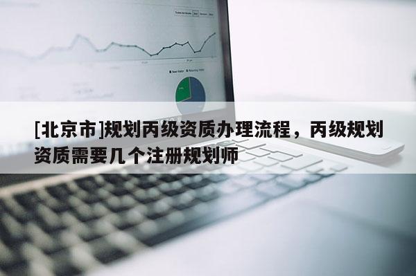 [北京市]规划丙级资质办理流程，丙级规划资质需要几个注册规划师