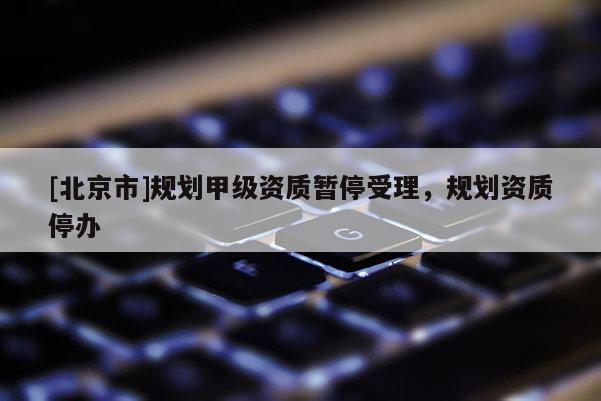 [北京市]规划甲级资质暂停受理，规划资质停办