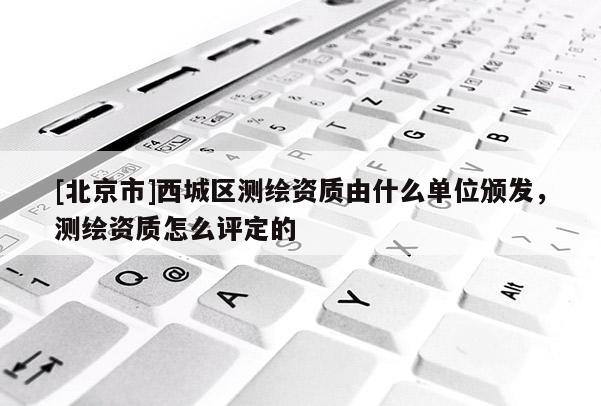 [北京市]西城区测绘资质由什么单位颁发，测绘资质怎么评定的