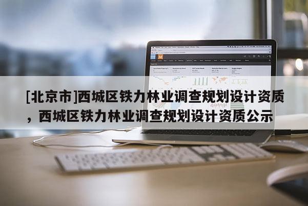 [北京市]西城区铁力林业调查规划设计资质，西城区铁力林业调查规划设计资质公示