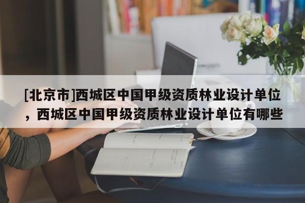 [北京市]西城区中国甲级资质林业设计单位，西城区中国甲级资质林业设计单位有哪些