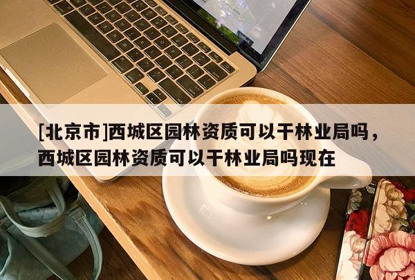 [北京市]西城区园林资质可以干林业局吗，西城区园林资质可以干林业局吗现在