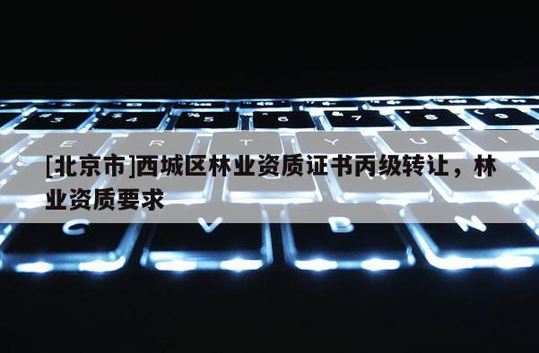 [北京市]西城区林业资质证书丙级转让，林业资质要求