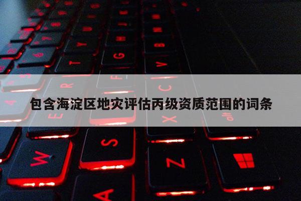 包含海淀区地灾评估丙级资质范围的词条