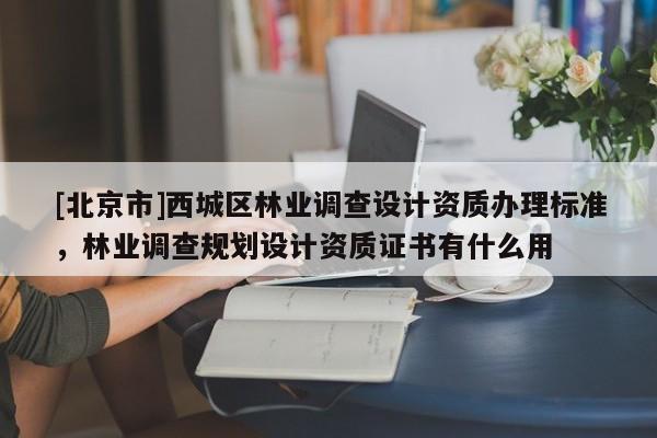[北京市]西城区林业调查设计资质办理标准，林业调查规划设计资质证书有什么用