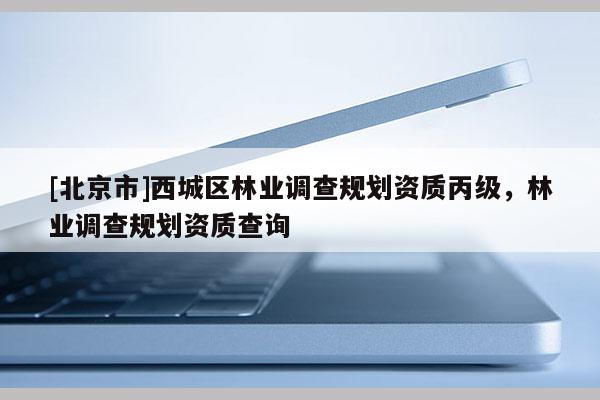 [北京市]西城区林业调查规划资质丙级，林业调查规划资质查询
