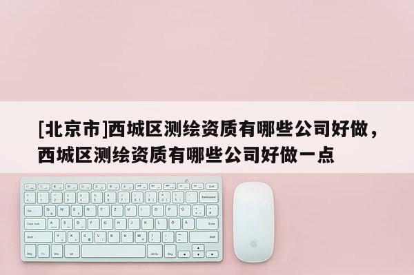 [北京市]西城区测绘资质有哪些公司好做，西城区测绘资质有哪些公司好做一点