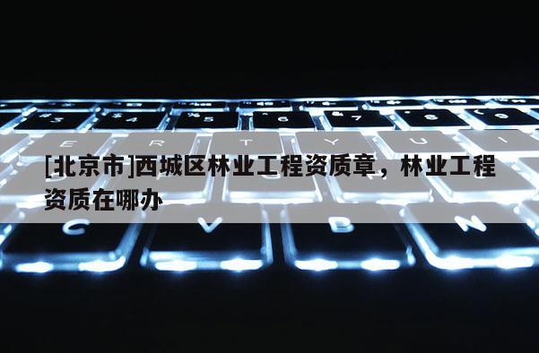 [北京市]西城区林业工程资质章，林业工程资质在哪办