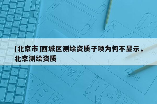 [北京市]西城区测绘资质子项为何不显示，北京测绘资质